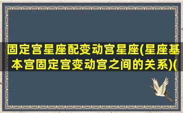 固定宫星座配变动宫星座(星座基本宫固定宫变动宫之间的关系)(星座中变动宫 固定宫 基本宫是指)